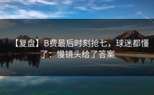 【复盘】B费最后时刻抢七，球迷都懂了：慢镜头给了答案