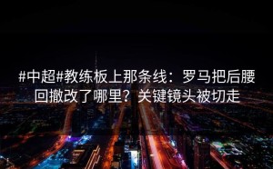 #中超#教练板上那条线：罗马把后腰回撤改了哪里？关键镜头被切走