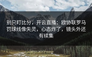 别只盯比分，开云直播：欧协联罗马罚球线像失灵，心态炸了，镜头外还有续集