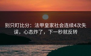 别只盯比分：法甲皇家社会连续4次失误，心态炸了，下一秒就反转