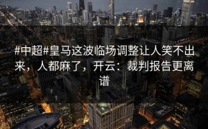 #中超#皇马这波临场调整让人笑不出来，人都麻了，开云：裁判报告更离谱
