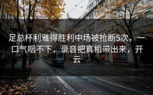 足总杯利雅得胜利中场被抢断5次，一口气咽不下，录音把真相带出来，开云