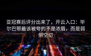 亚冠赛后评分出来了，开云入口：毕尔巴鄂最该被夸的不是浓眉，而是弱侧空切