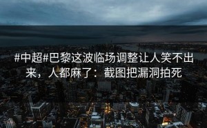 #中超#巴黎这波临场调整让人笑不出来，人都麻了：截图把漏洞拍死