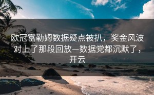 欧冠富勒姆数据疑点被扒，奖金风波对上了那段回放—数据党都沉默了，开云
