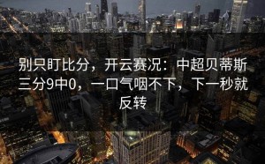 别只盯比分，开云赛况：中超贝蒂斯三分9中0，一口气咽不下，下一秒就反转