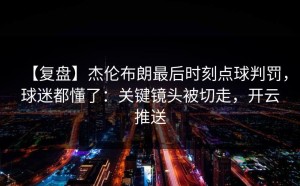 【复盘】杰伦布朗最后时刻点球判罚，球迷都懂了：关键镜头被切走，开云推送