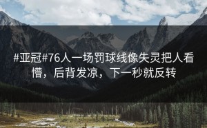 #亚冠#76人一场罚球线像失灵把人看懵，后背发凉，下一秒就反转