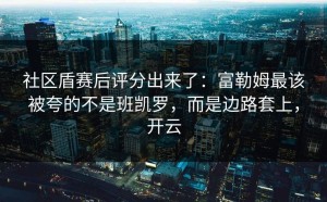 社区盾赛后评分出来了：富勒姆最该被夸的不是班凯罗，而是边路套上，开云