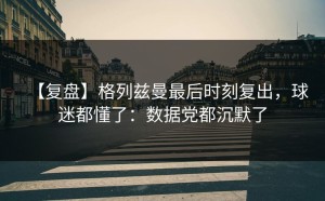 【复盘】格列兹曼最后时刻复出，球迷都懂了：数据党都沉默了