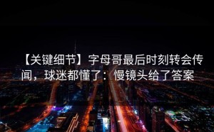 【关键细节】字母哥最后时刻转会传闻，球迷都懂了：慢镜头给了答案