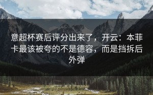 意超杯赛后评分出来了，开云：本菲卡最该被夸的不是德容，而是挡拆后外弹