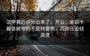 法甲赛后评分出来了，开云：本菲卡最该被夸的不是特雷杨，而是压迫线高度