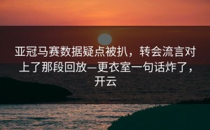 亚冠马赛数据疑点被扒，转会流言对上了那段回放—更衣室一句话炸了，开云