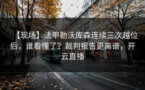 【现场】法甲勒沃库森连续三次越位后，谁看懂了？裁判报告更离谱，开云直播