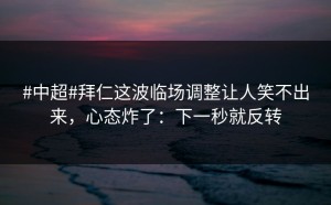 #中超#拜仁这波临场调整让人笑不出来，心态炸了：下一秒就反转