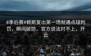 #季后赛#赖斯复出第一场就遇点球判罚，瞬间破防，官方说法对不上，开云