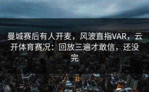 曼城赛后有人开麦，风波直指VAR，云开体育赛况：回放三遍才敢信，还没完