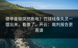 德甲曼联突然断电？罚球线像失灵一摆出来，看傻了，开云：裁判报告更离谱