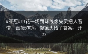 #亚冠#申花一场罚球线像失灵把人看懵，直接炸锅，慢镜头给了答案，开云