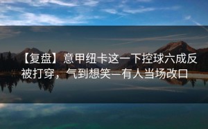【复盘】意甲纽卡这一下控球六成反被打穿，气到想笑—有人当场改口