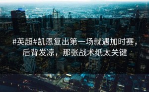 #英超#凯恩复出第一场就遇加时赛，后背发凉，那张战术纸太关键