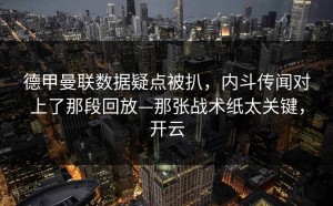 德甲曼联数据疑点被扒，内斗传闻对上了那段回放—那张战术纸太关键，开云