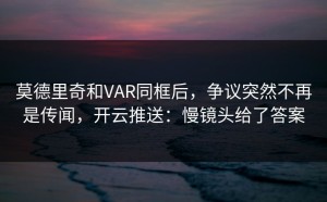 莫德里奇和VAR同框后，争议突然不再是传闻，开云推送：慢镜头给了答案