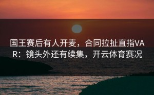 国王赛后有人开麦，合同拉扯直指VAR：镜头外还有续集，开云体育赛况