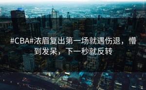 #CBA#浓眉复出第一场就遇伤退，懵到发呆，下一秒就反转