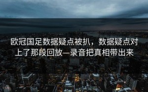 欧冠国足数据疑点被扒，数据疑点对上了那段回放—录音把真相带出来