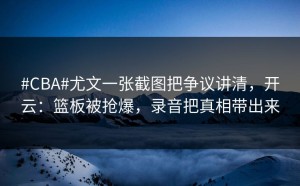 #CBA#尤文一张截图把争议讲清，开云：篮板被抢爆，录音把真相带出来