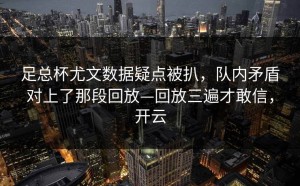 足总杯尤文数据疑点被扒，队内矛盾对上了那段回放—回放三遍才敢信，开云