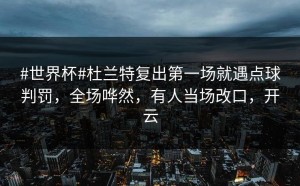 #世界杯#杜兰特复出第一场就遇点球判罚，全场哗然，有人当场改口，开云