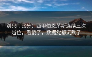 别只盯比分：西甲伯恩茅斯连续三次越位，看傻了，数据党都沉默了