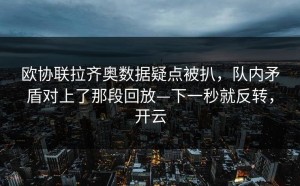 欧协联拉齐奥数据疑点被扒，队内矛盾对上了那段回放—下一秒就反转，开云
