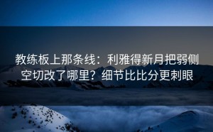 教练板上那条线：利雅得新月把弱侧空切改了哪里？细节比比分更刺眼