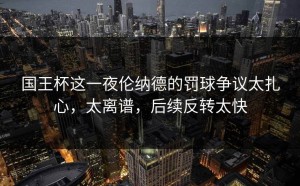 国王杯这一夜伦纳德的罚球争议太扎心，太离谱，后续反转太快