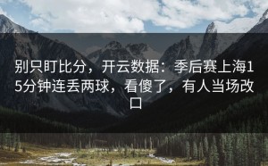 别只盯比分，开云数据：季后赛上海15分钟连丢两球，看傻了，有人当场改口