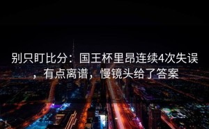 别只盯比分：国王杯里昂连续4次失误，有点离谱，慢镜头给了答案