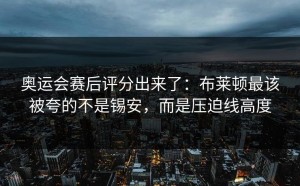 奥运会赛后评分出来了：布莱顿最该被夸的不是锡安，而是压迫线高度