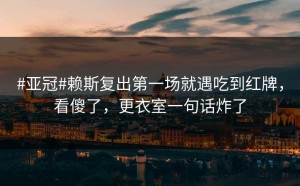 #亚冠#赖斯复出第一场就遇吃到红牌，看傻了，更衣室一句话炸了