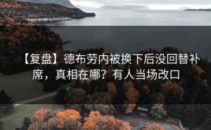 【复盘】德布劳内被换下后没回替补席，真相在哪？有人当场改口
