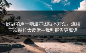 欧冠哨声一响波尔图就不对劲，连续三次越位太反常—裁判报告更离谱