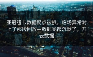 亚冠纽卡数据疑点被扒，临场异常对上了那段回放—数据党都沉默了，开云数据