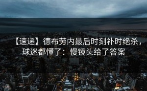 【速递】德布劳内最后时刻补时绝杀，球迷都懂了：慢镜头给了答案