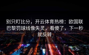 别只盯比分，开云体育热榜：欧国联巴黎罚球线像失灵，看傻了，下一秒就反转