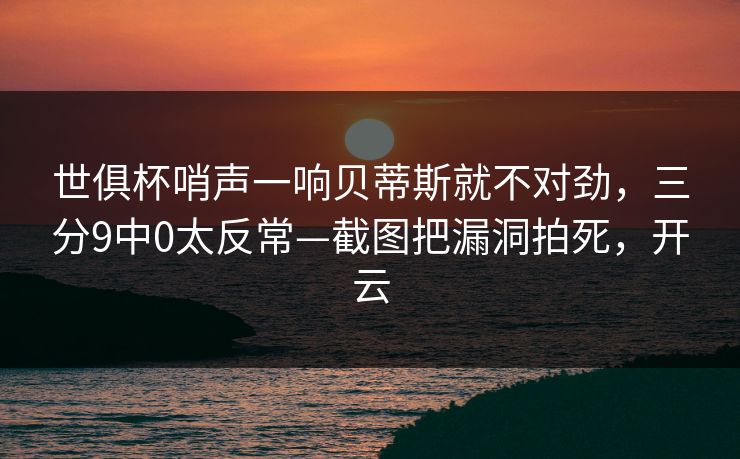 世俱杯哨声一响贝蒂斯就不对劲，三分9中0太反常—截图把漏洞拍死，开云