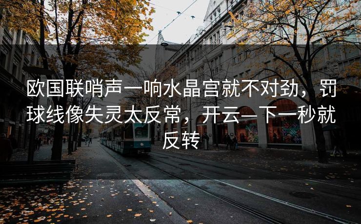 欧国联哨声一响水晶宫就不对劲,罚球线像失灵太反常,开云—下一秒就反转 欧国联哨声一响水晶宫就不对劲,罚球线像失灵太反常,开云—下一秒就反转