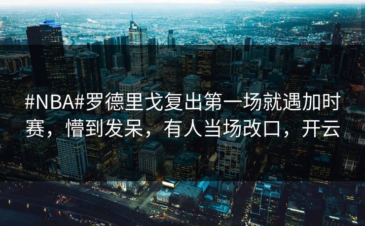 #NBA#罗德里戈复出第一场就遇加时赛，懵到发呆，有人当场改口，开云